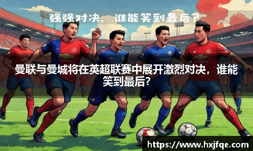 曼联与曼城将在英超联赛中展开激烈对决，谁能笑到最后？