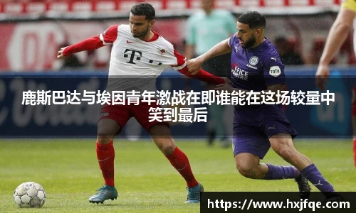 鹿斯巴达与埃因青年激战在即谁能在这场较量中笑到最后