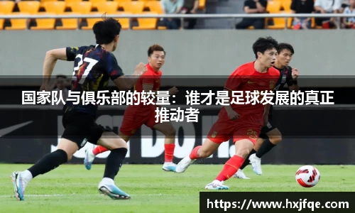 国家队与俱乐部的较量：谁才是足球发展的真正推动者