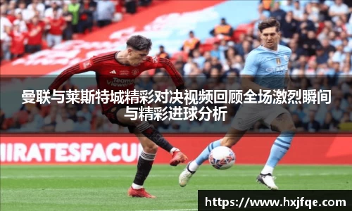 曼联与莱斯特城精彩对决视频回顾全场激烈瞬间与精彩进球分析