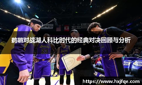 鹈鹕对战湖人科比时代的经典对决回顾与分析