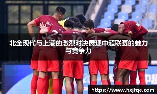 北全现代与上港的激烈对决展现中超联赛的魅力与竞争力