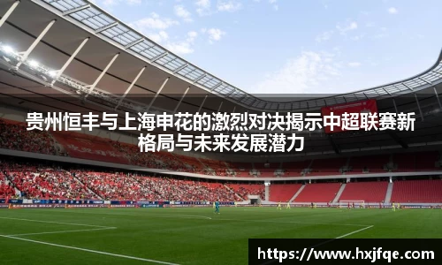 贵州恒丰与上海申花的激烈对决揭示中超联赛新格局与未来发展潜力