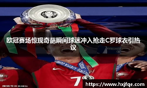 欧冠赛场惊现奇葩瞬间球迷冲入抢走C罗球衣引热议
