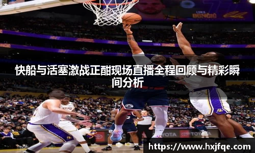快船与活塞激战正酣现场直播全程回顾与精彩瞬间分析