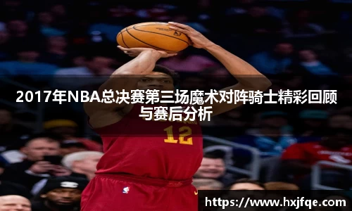 2017年NBA总决赛第三场魔术对阵骑士精彩回顾与赛后分析