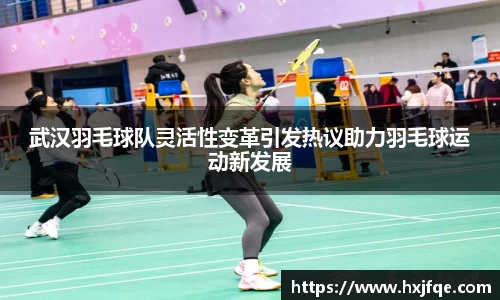 武汉羽毛球队灵活性变革引发热议助力羽毛球运动新发展