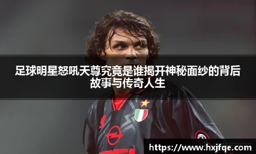 足球明星怒吼天尊究竟是谁揭开神秘面纱的背后故事与传奇人生